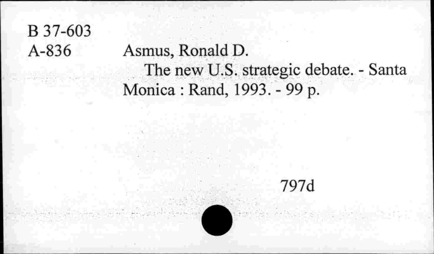 ﻿B 37-603
A-836
Asmus, Ronald D.
The new U.S. strategic debate. - Santa Monica : Rand, 1993. - 99 p.
797d